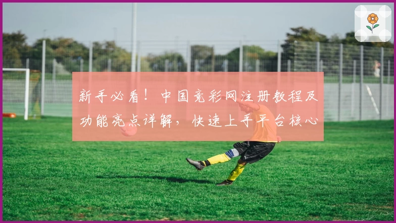 新手必看！中国竞彩网注册教程及功能亮点详解，快速上手平台核心玩法