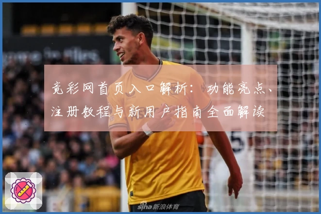 竟彩网首页入口解析：功能亮点、注册教程与新用户指南全面解读
