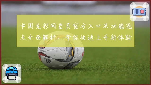 中国竞彩网首页官方入口及功能亮点全面解析，带你快速上手新体验