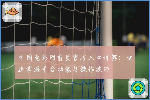 中国竞彩网首页官方入口详解：快速掌握平台功能与操作技巧