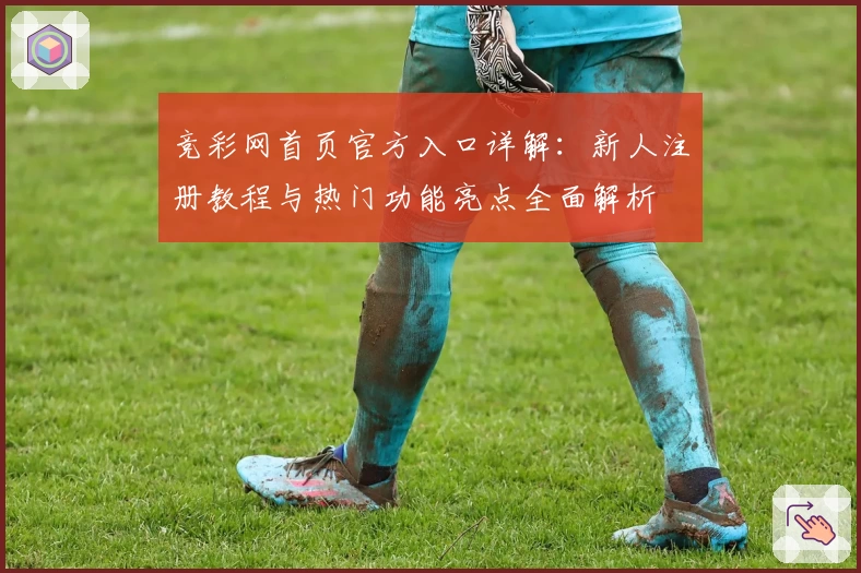 竞彩网首页官方入口详解：新人注册教程与热门功能亮点全面解析