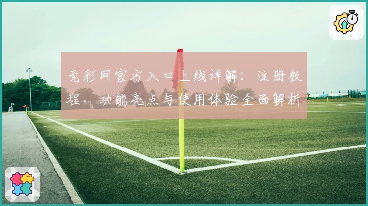竞彩网官方入口上线详解：注册教程、功能亮点与使用体验全面解析