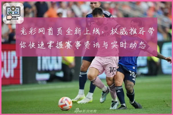 竞彩网首页全新上线，权威推荐带你快速掌握赛事资讯与实时动态