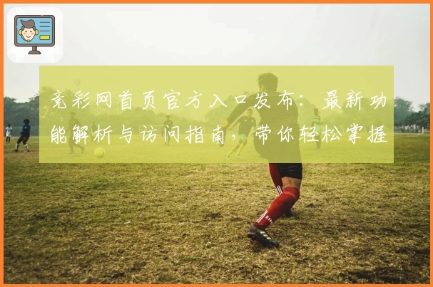 竞彩网首页官方入口发布：最新功能解析与访问指南，带你轻松掌握平台核心亮点
