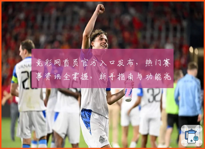 竟彩网首页官方入口发布，热门赛事资讯全掌握，新手指南与功能亮点深度解析