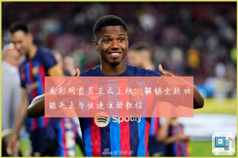 竟彩网首页正式上线：解锁全新功能亮点与快速注册教程
