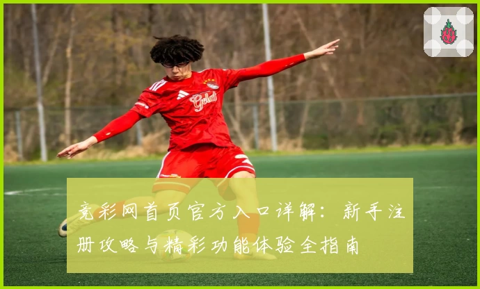 竞彩网首页官方入口详解:新手注册攻略与精彩功能体验全指南