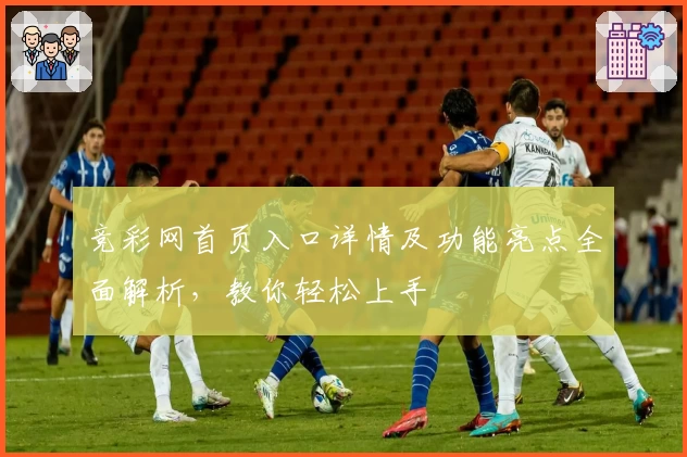 竞彩网首页入口详情及功能亮点全面解析，教你轻松上手