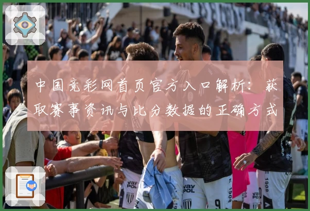 中国竞彩网首页官方入口解析：获取赛事资讯与比分数据的正确方式