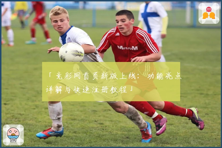 「竞彩网首页新版上线：功能亮点详解与快速注册教程」