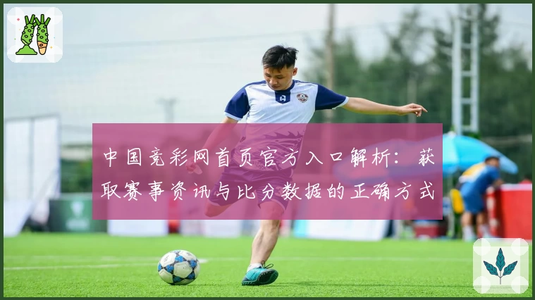 中国竞彩网首页官方入口解析：获取赛事资讯与比分数据的正确方式