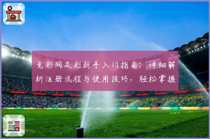 竞彩网足彩新手入门指南：详细解析注册流程与使用技巧，轻松掌握赛事信息与推荐玩法