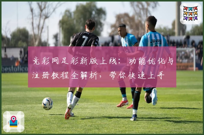 竞彩网足彩新版上线：功能优化与注册教程全解析，带你快速上手