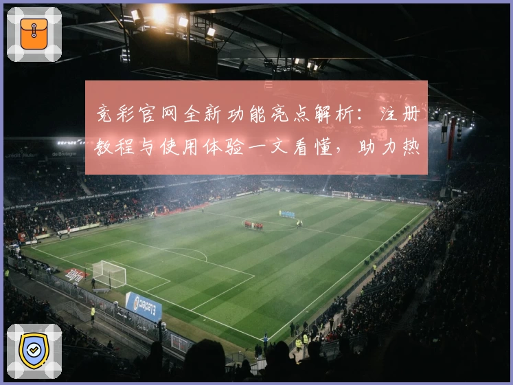 竞彩官网全新功能亮点解析：注册教程与使用体验一文看懂，助力热爱体育的你畅享赛事魅力