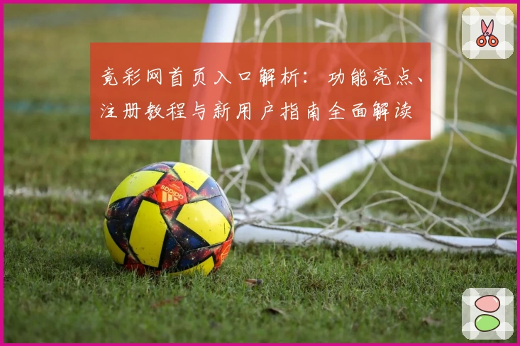 竟彩网首页入口解析：功能亮点、注册教程与新用户指南全面解读
