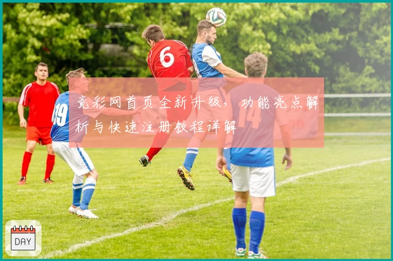 竟彩网首页全新升级,功能亮点解析与快速注册教程详解