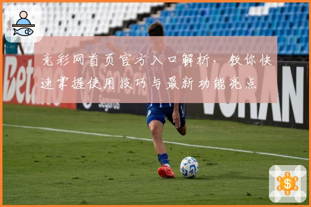竞彩网首页官方入口解析，教你快速掌握使用技巧与最新功能亮点
