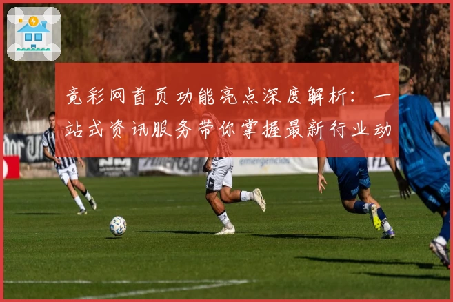竟彩网首页功能亮点深度解析：一站式资讯服务带你掌握最新行业动态