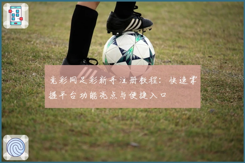 竞彩网足彩新手注册教程：快速掌握平台功能亮点与便捷入口