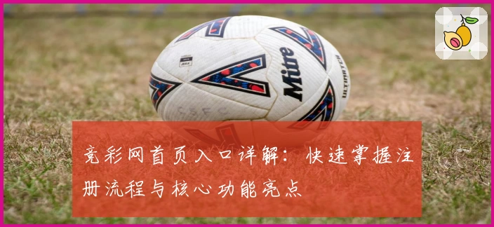 竞彩网首页入口详解：快速掌握注册流程与核心功能亮点