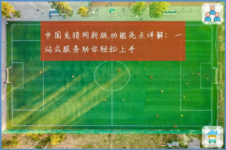 中国竞猜网新版功能亮点详解：一站式服务助你轻松上手