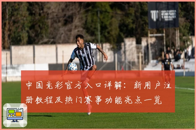 中国竞彩官方入口详解：新用户注册教程及热门赛事功能亮点一览