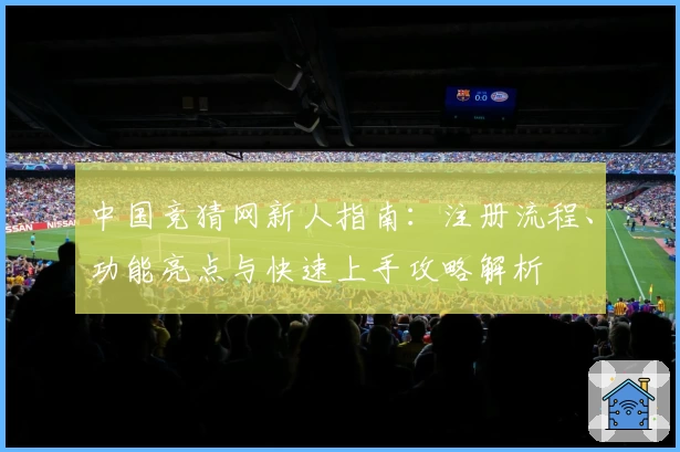 中国竞猜网新人指南：注册流程、功能亮点与快速上手攻略解析