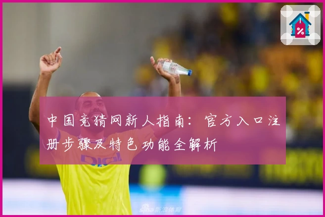 中国竞猜网新人指南：官方入口注册步骤及特色功能全解析