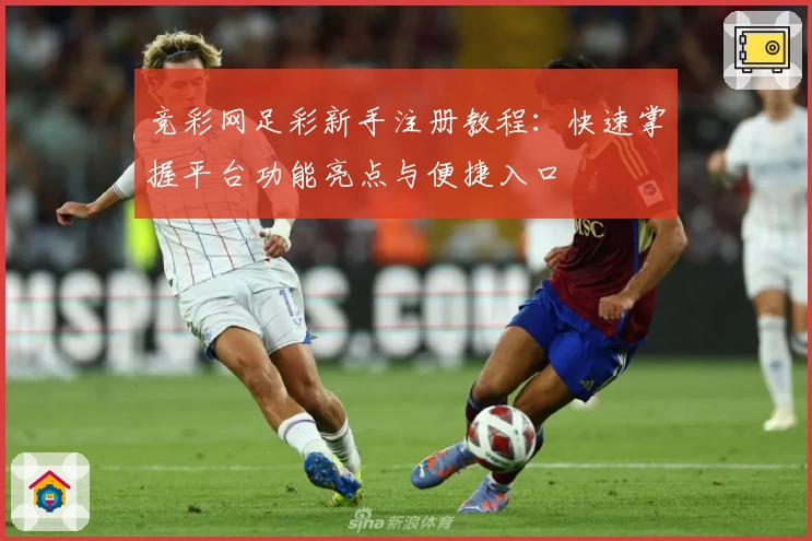 竞彩网足彩新手注册教程：快速掌握平台功能亮点与便捷入口